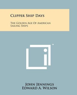 Clipper Ship Days: The Golden Age of American Sailing Ships by Jennings, John