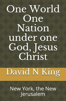 One World One Nation under one God, Jesus Christ: New York, the New Jerusalem by King, David N.