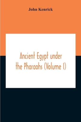 Ancient Egypt Under The Pharaohs (Volume I) by Kenrick, John