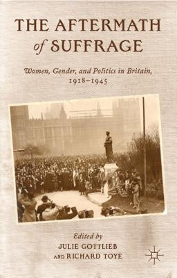 The Aftermath of Suffrage: Women, Gender, and Politics in Britain, 1918-1945 by Gottlieb, Julie V.