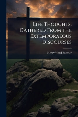 Life Thoughts, Gathered From the Extemporaeous Discourses by Beecher, Henry Ward