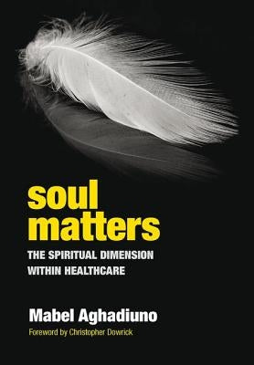 Soul Matters: The Spiritual Dimension Within Healthcare by Aghadiuno, Mabel
