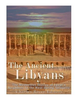 The Ancient Libyans: The Mysterious History of Egypt's Neighbors to the West during Antiquity by Charles River Editors