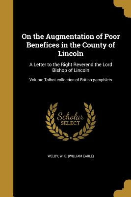 On the Augmentation of Poor Benefices in the County of Lincoln: A Letter to the Right Reverend the Lord Bishop of Lincoln; Volume Talbot collection of by Welby, W. E. (William Earle)