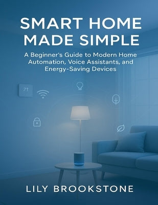 Smart Home Made Simple: A Beginner's Guide to Modern Home Automation, Voice Assistants, and Energy-Saving Devices by Brookstone, Lily