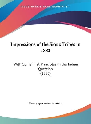 Impressions of the Sioux Tribes in 1882: With Some First Principles in the Indian Question (1883) by Pancoast, Henry Spackman
