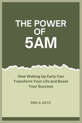 The Power of 5AM: How Waking Up Early Can Transform Your Life and Boost Your Success by Katz, Eric A.