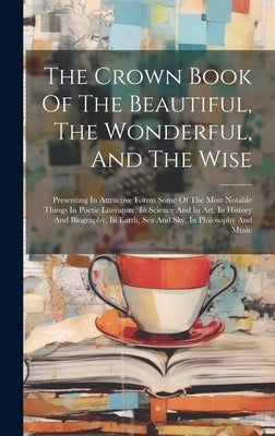 The Crown Book Of The Beautiful, The Wonderful, And The Wise: Presenting In Attractive Forms Some Of The Most Notable Things In Poetic Literature, In by Anonymous