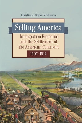 Selling America: Immigration Promotion and the Settlement of the American Continent, 1607-1914 by Ziegler-McPherson, Christina A.