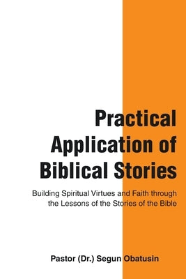 Practical Application of Biblical Stories: Building Spiritual Virtues and Faith Through the Lessons of the Stories of the Bible by Obatusin, Pastor (Dr ). Segun