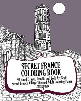 Secret France Coloring Book: 30 Hand Drawn, Doodle and Folk Art Style Secret French Village Themed Adult Coloring Pages by Ford, Louise