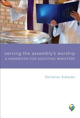Serving the Assembly's Worship: A Handbook for Assisting Ministers by Scharen, Christian