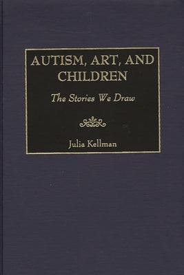 Autism, Art, and Children: The Stories We Draw by Kellamn, Julia