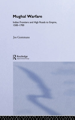 Mughal Warfare: Indian Frontiers and Highroads to Empire 1500-1700 by Gommans, J. J. L.