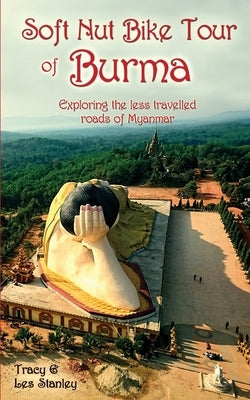 Soft Nut Bike Tour of Burma: Exploring the less travelled roads of Myanmar by Stanley, Tracy