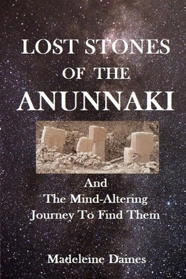 Lost Stones of the Anunnaki: And The Mind-Altering Journey To Find Them by Daines, Madeleine