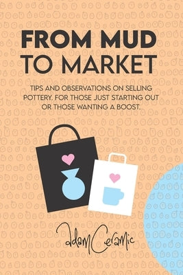 From Mud to Market: Tips and observations on selling Pottery. For those just starting out or those wanting a boost by Johnson, Adam