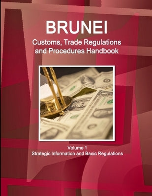 Brunei Customs, Trade Regulations and Procedures Handbook Volume 1 Strategic Information and Basic Regulations by Ibp, Inc