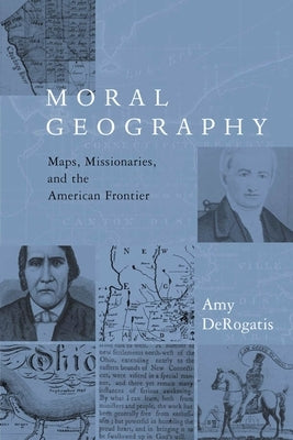 Moral Geography: Maps, Missionaries, and the American Frontier by DeRogatis, Amy