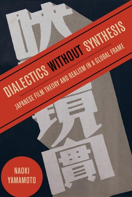 Dialectics Without Synthesis: Japanese Film Theory and Realism in a Global Frame by Yamamoto, Naoki