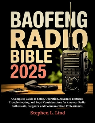 Baofeng Radio Bible 2025: A Complete Guide to Setup, Operation, Advanced Features, Troubleshooting, and Legal Considerations for Amateur Radio Enthusi by Lind, Stephen L.