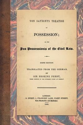 Von Savigny's Treatise on Possession: Or the Jus Possessionis of the Civil Law. Sixth Edition. Translated from the German by Sir Erskine Perry (1848) by Von Savigny, Friedrich Carl