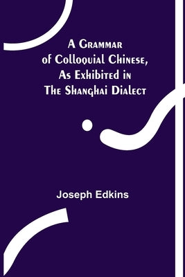 A Grammar of Colloquial Chinese, as Exhibited in the Shanghai Dialect by Edkins, Joseph
