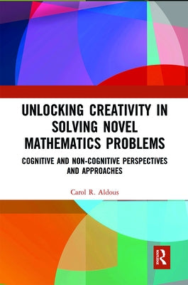 Unlocking Creativity in Solving Novel Mathematics Problems: Cognitive and Non-Cognitive Perspectives and Approaches by Aldous, Carol