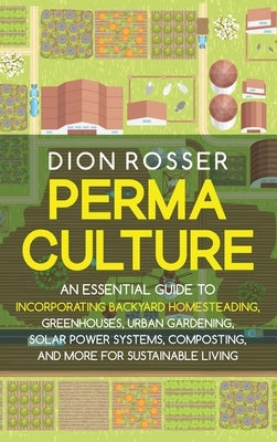 Permaculture: An Essential Guide to Incorporating Backyard Homesteading, Greenhouses, Urban Gardening, Solar Power Systems, Composti by Rosser, Dion