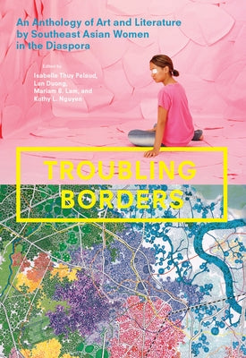 Troubling Borders: An Anthology of Art and Literature by Southeast Asian Women in the Diaspora by Pelaud, Isabelle Thuy