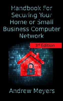 Handbook For Securing Your Home or Small Business Computer Network by Meyers, Andrew