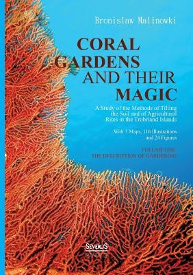 Coral gardens and their magic: A Study of the Methods of Tilling the Soil and of Agricultural Rites in the Trobriand Islands: With 3 Maps, 116 Illust by Malinowski, Bronislaw
