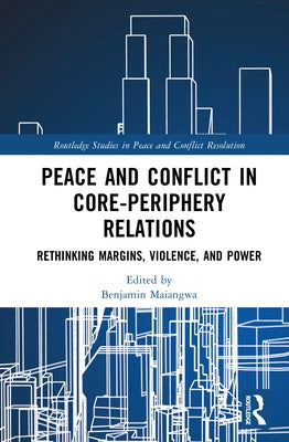 Peace and Conflict in Core-Periphery Relations: Rethinking Margins, Violence, and Power by Maiangwa, Benjamin