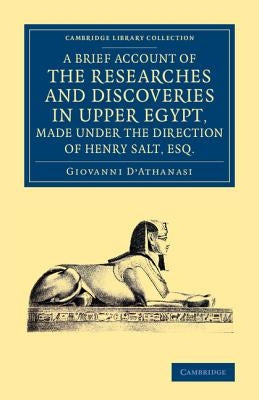 A Brief Account of the Researches and Discoveries in Upper Egypt, Made Under the Direction of Henry Salt, Esq.: To Which Is Added a Detailed Catalogue by D'Athanasi, Giovanni