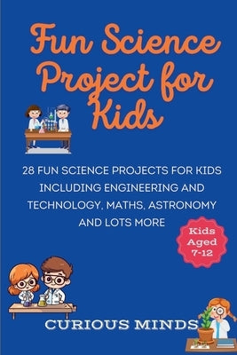 Fun Science Project for Kids: 28 Fun Science Projects for Kids aged 7-12 including Engineering and Technology, Maths, Astronomy and Lots More by Minds, Curious