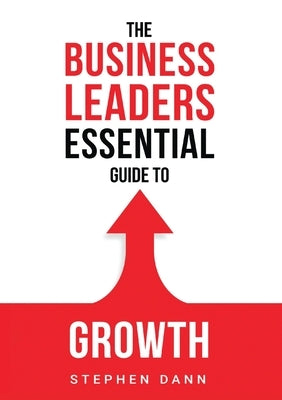 The Business Leaders Essential Guide to Growth: How to Grow your Business with confidence, control and reward. by Dann, Stephen