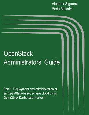 OpenStack Administrators' Guide: OpenStack Administrators' Guide. Part 1: Deployment and administration of an OpenStack-based private cloud using Open by Molodyi, Boris