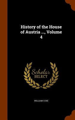 History of the House of Austria ..., Volume 4 by Coxe, William