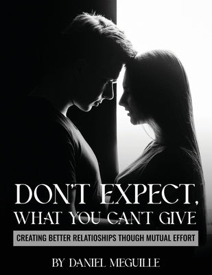 Don't Expect What You Can't Give: Creating Better Relationships Through Mutual Effort by Meguille, Daniel