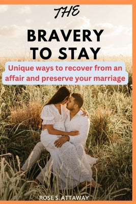The bravery to stay: Unique ways to recover from an affair and preserve your marriage by Attaway, Rose S.