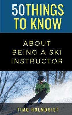 50 Things to Know about Being a Ski Instructor: 50 Travel Tips from a Local by To Know, 50 Things