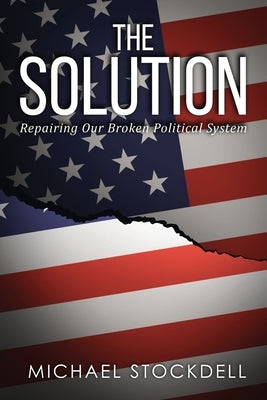 The Solution: Repairing Our Broken Political System by Stockdell, Michael