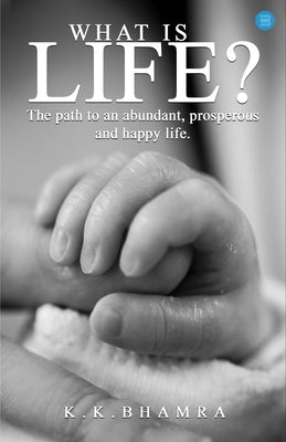 What is Life? The path to an abundant, prosperous, and happy life. by Bhamra, K. K.