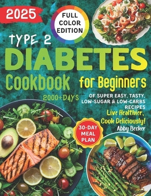 Type 2 Diabetes Cookbook for Beginners: 2000+Days of Super Easy, Tasty, Low-Sugar & Low-Carbs Recipes with Color Pictures and a 30-Day Meal Plan. Live by Becker, Abby