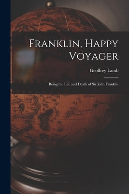 Franklin, Happy Voyager: Being the Life and Death of Sir John Franklin by Lamb, Geoffrey 1944-