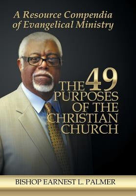 The 49 Purposes of the Christian Church: A Resource Compendia of Evangelical Ministry by Palmer, Bishop Earnest L.