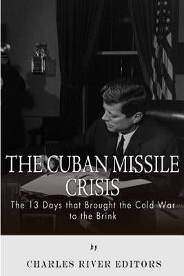 The Cuban Missile Crisis: 13 Days that Brought the Cold War to the Brink by Charles River