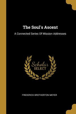 The Soul's Ascent: A Connected Series Of Mission Addresses by Meyer, Frederick Brotherton