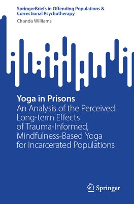 Yoga in Prisons: An Analysis of the Perceived Long-Term Effects of Trauma-Informed, Mindfulness-Based Yoga for Incarcerated Populations by Williams, Chanda