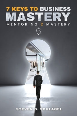 7 Keys to Business Mastery by Schlagel, Steven D.